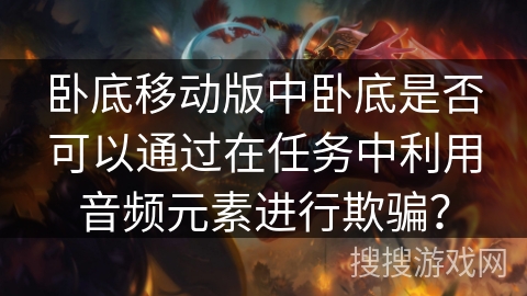 卧底移动版中卧底是否可以通过在任务中利用音频元素进行欺骗？