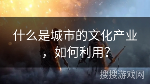 什么是城市的文化产业，如何利用？