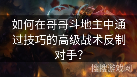 如何在哥哥斗地主中通过技巧的高级战术反制对手? 如何在哥哥斗地主中通过技巧的高级战术反制对手?