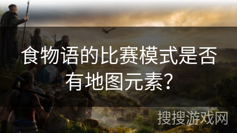 食物语的比赛模式是否有地图元素？