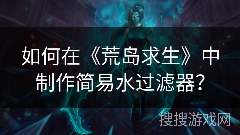 如何在《荒岛求生》中制作简易水过滤器？