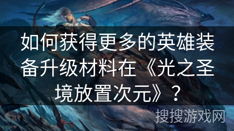 如何获得更多的英雄装备升级材料在《光之圣境放置次元》？
