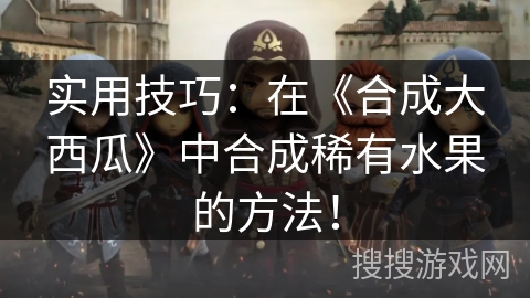 实用技巧：在《合成大西瓜》中合成稀有水果的方法！