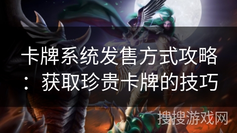卡牌系统发售方式攻略：获取珍贵卡牌的技巧