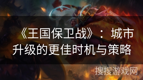 《王国保卫战》：城市升级的更佳时机与策略
