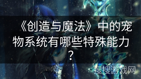 《创造与魔法》中的宠物系统有哪些特殊能力？
