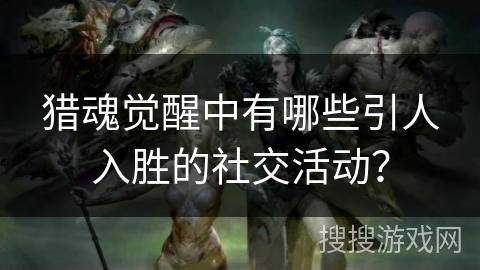 猎魂觉醒中有哪些引人入胜的社交活动？
