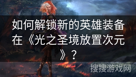 如何解锁新的英雄装备在《光之圣境放置次元》？