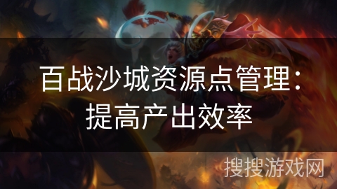 百战沙城资源点管理：提高产出效率