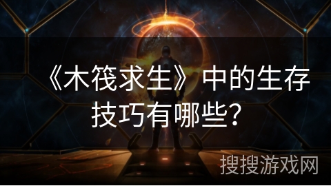 《木筏求生》中的生存技巧有哪些？