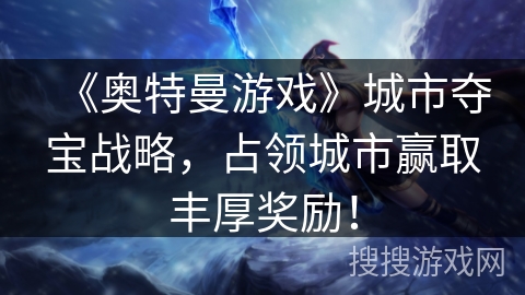 《奥特曼游戏》城市夺宝战略，占领城市赢取丰厚奖励！