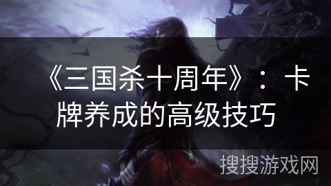 《三国杀十周年》：卡牌养成的高级技巧