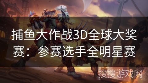 捕鱼大作战3D全球大奖赛：参赛选手全明星赛