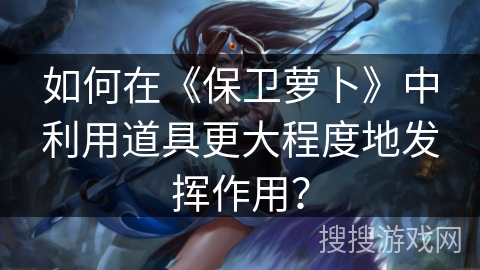 如何在《保卫萝卜》中利用道具更大程度地发挥作用？