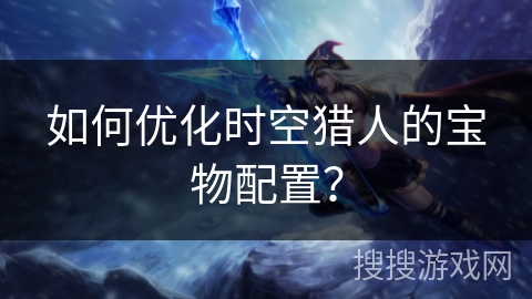 如何优化时空猎人的宝物配置？