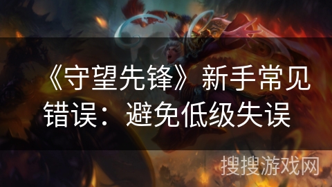 《守望先锋》新手常见错误：避免低级失误