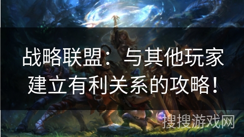 战略联盟：与其他玩家建立有利关系的攻略！