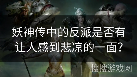 妖神传中的反派是否有让人感到悲凉的一面？