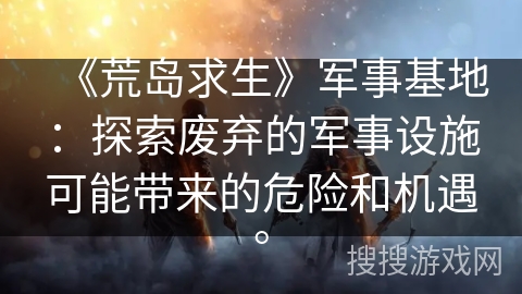《荒岛求生》军事基地：探索废弃的军事设施可能带来的危险和机遇。
