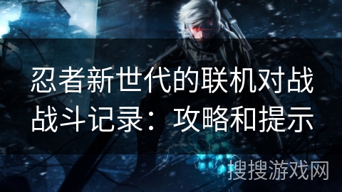 忍者新世代的联机对战战斗记录：攻略和提示