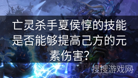亡灵杀手夏侯惇的技能是否能够提高己方的元素伤害？