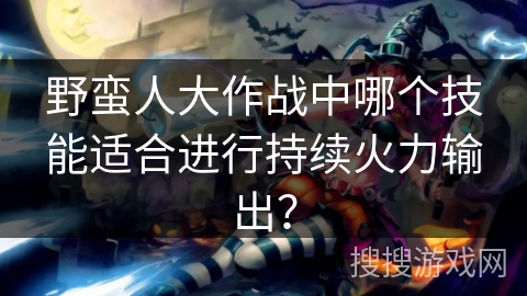 野蛮人大作战中哪个技能适合进行持续火力输出？