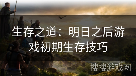 生存之道：明日之后游戏初期生存技巧