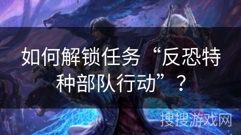 如何解锁任务“反恐特种部队行动”？