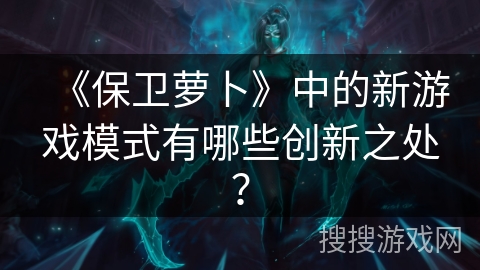 《保卫萝卜》中的新游戏模式有哪些创新之处？