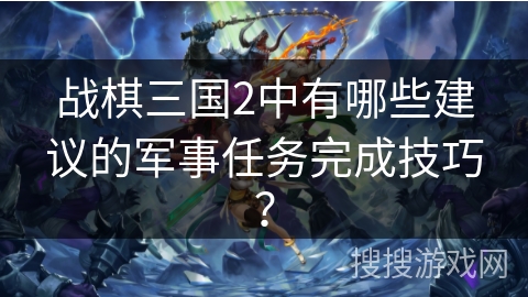 战棋三国2中有哪些建议的军事任务完成技巧？