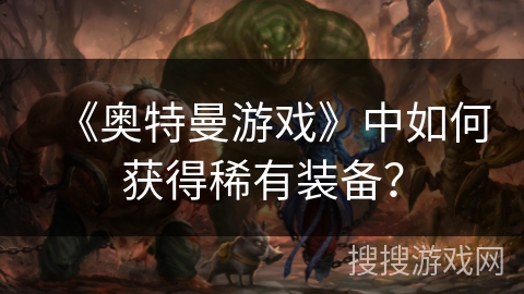 《奥特曼游戏》中如何获得稀有装备？