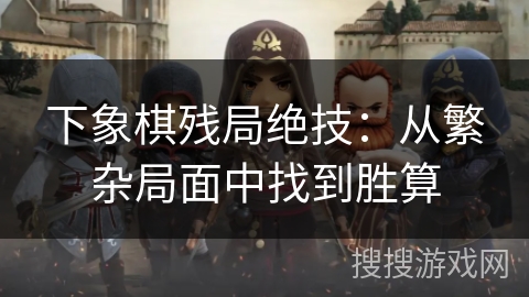 下象棋残局绝技：从繁杂局面中找到胜算