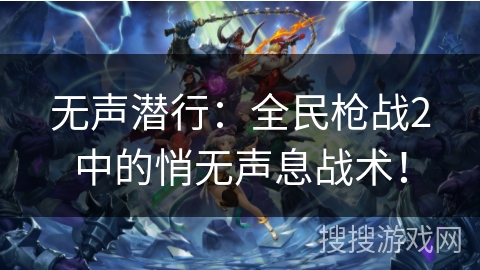 无声潜行：全民枪战2中的悄无声息战术！