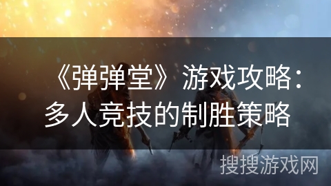 《弹弹堂》游戏攻略：多人竞技的制胜策略