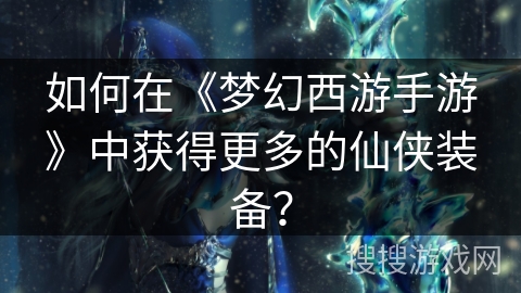 如何在《梦幻西游手游》中获得更多的仙侠装备？