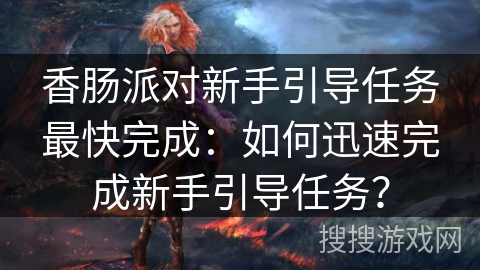 香肠派对新手引导任务最快完成：如何迅速完成新手引导任务？