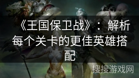 《王国保卫战》：解析每个关卡的更佳英雄搭配
