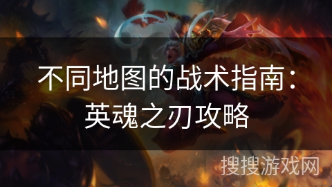 不同地图的战术指南：英魂之刃攻略