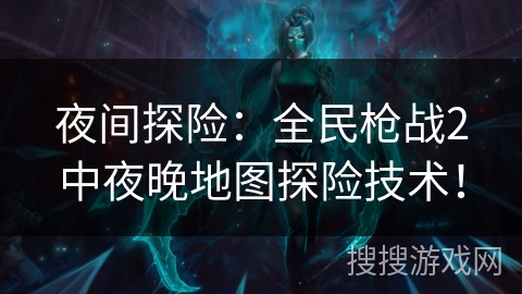 夜间探险：全民枪战2中夜晚地图探险技术！
