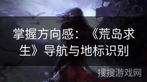 掌握方向感：《荒岛求生》导航与地标识别