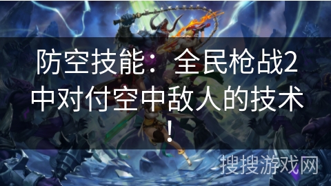 防空技能：全民枪战2中对付空中敌人的技术！