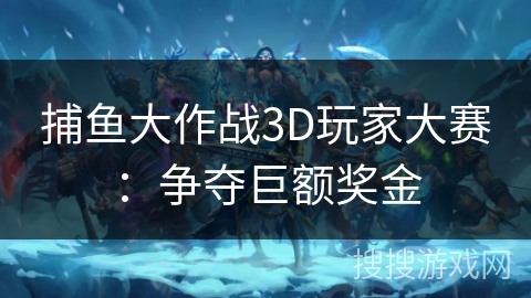 捕鱼大作战3D玩家大赛：争夺巨额奖金