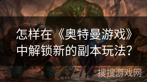 怎样在《奥特曼游戏》中解锁新的副本玩法？