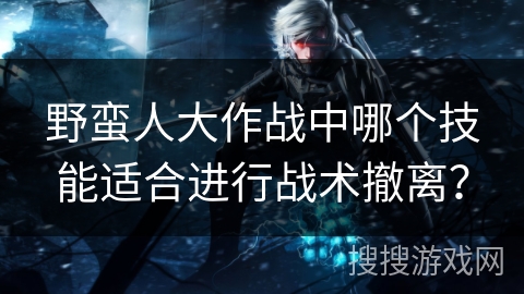野蛮人大作战中哪个技能适合进行战术撤离?