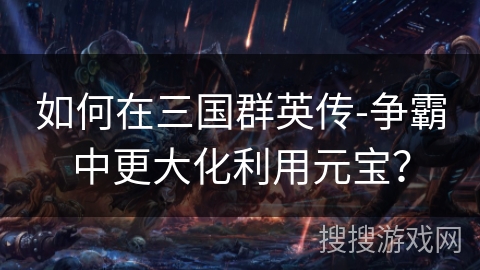 如何在三国群英传-争霸中更大化利用元宝?
