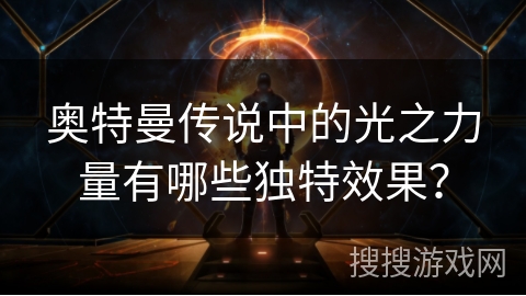 奥特曼传说中的光之力量有哪些独特效果?