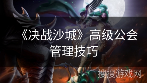 《决战沙城》高级公会管理技巧