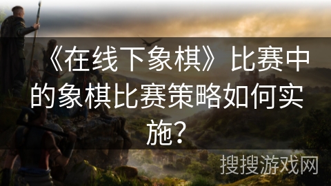 《在线下象棋》比赛中的象棋比赛策略如何实施?