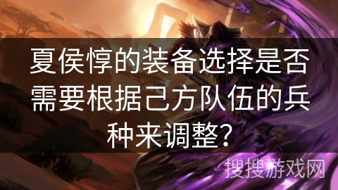 夏侯惇的装备选择是否需要根据己方队伍的兵种来调整?