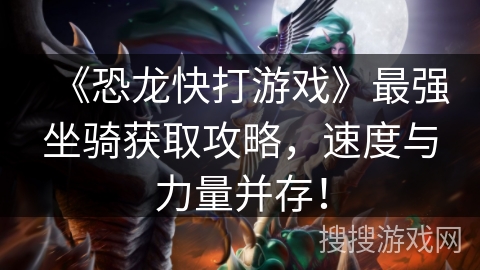 《恐龙快打游戏》最强坐骑获取攻略，速度与力量并存！